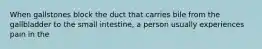 When gallstones block the duct that carries bile from the gallbladder to the small intestine, a person usually experiences pain in the