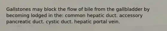 Gallstones may block the flow of bile from the gallbladder by becoming lodged in the: common hepatic duct. accessory pancreatic duct. cystic duct. hepatic portal vein.