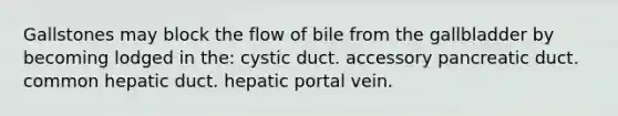 Gallstones may block the flow of bile from the gallbladder by becoming lodged in the: cystic duct. accessory pancreatic duct. common hepatic duct. hepatic portal vein.