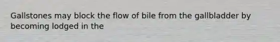 Gallstones may block the flow of bile from the gallbladder by becoming lodged in the