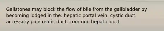 Gallstones may block the flow of bile from the gallbladder by becoming lodged in the: hepatic portal vein. cystic duct. accessory pancreatic duct. common hepatic duct