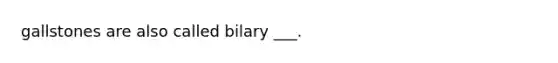 gallstones are also called bilary ___.