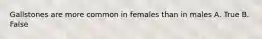 Gallstones are more common in females than in males A. True B. False