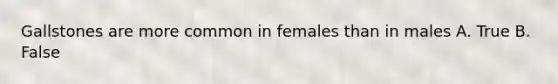 Gallstones are more common in females than in males A. True B. False