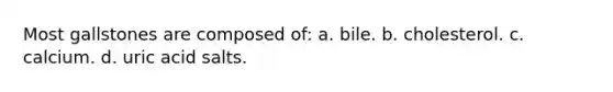 Most gallstones are composed of: a. bile. b. cholesterol. c. calcium. d. uric acid salts.