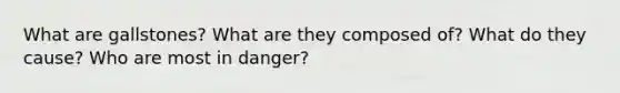 What are gallstones? What are they composed of? What do they cause? Who are most in danger?