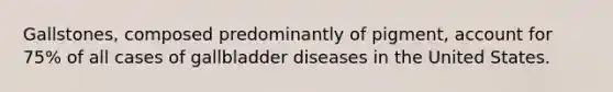 Gallstones, composed predominantly of pigment, account for 75% of all cases of gallbladder diseases in the United States.