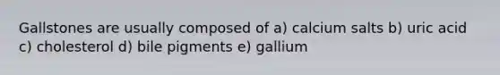 Gallstones are usually composed of a) calcium salts b) uric acid c) cholesterol d) bile pigments e) gallium