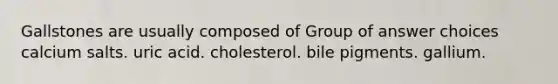 Gallstones are usually composed of Group of answer choices calcium salts. uric acid. cholesterol. bile pigments. gallium.