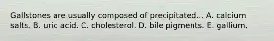 Gallstones are usually composed of precipitated... A. calcium salts. B. uric acid. C. cholesterol. D. bile pigments. E. gallium.