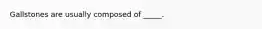 Gallstones are usually composed of _____.