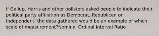 If Gallup, Harris and other pollsters asked people to indicate their political party affiliation as Democrat, Republican or Independent, the data gathered would be an example of which scale of measurement?Nominal Ordinal Interval Ratio