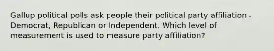 Gallup political polls ask people their political party affiliation - Democrat, Republican or Independent. Which level of measurement is used to measure party affiliation?