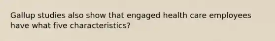 Gallup studies also show that engaged health care employees have what five characteristics?