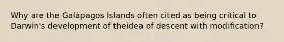 Why are the Galápagos Islands often cited as being critical to Darwin's development of theidea of descent with modification?