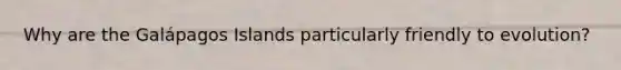 Why are the Galápagos Islands particularly friendly to evolution?