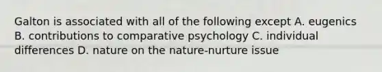 Galton is associated with all of the following except A. eugenics B. contributions to comparative psychology C. individual differences D. nature on the nature-nurture issue