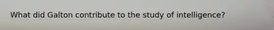 What did Galton contribute to the study of intelligence?