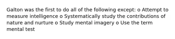 Galton was the first to do all of the following except: o Attempt to measure intelligence o Systematically study the contributions of <a href='https://www.questionai.com/knowledge/k8aupmwPsn-nature-and-nurture' class='anchor-knowledge'>nature and nurture</a> o Study mental imagery o Use the term mental test