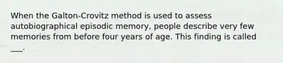 When the Galton-Crovitz method is used to assess autobiographical episodic memory, people describe very few memories from before four years of age. This finding is called ___.