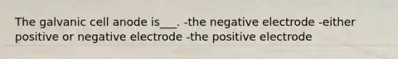 The galvanic cell anode is___. -the negative electrode -either positive or negative electrode -the positive electrode