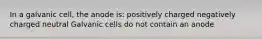 In a galvanic cell, the anode is: positively charged negatively charged neutral Galvanic cells do not contain an anode