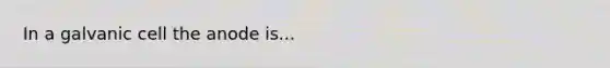 In a galvanic cell the anode is...