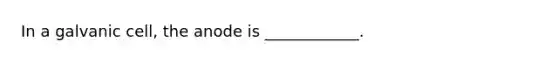 In a galvanic cell, the anode is ____________.