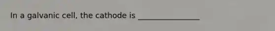 In a galvanic cell, the cathode is ________________