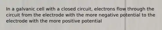 In a galvanic cell with a closed circuit, electrons flow through the circuit from the electrode with the more negative potential to the electrode with the more positive potential