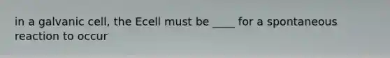 in a galvanic cell, the Ecell must be ____ for a spontaneous reaction to occur