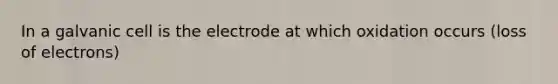 In a galvanic cell is the electrode at which oxidation occurs (loss of electrons)