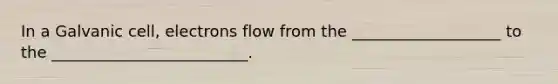 In a Galvanic cell, electrons flow from the ___________________ to the _________________________.