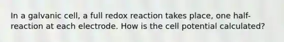 In a galvanic cell, a full redox reaction takes place, one half-reaction at each electrode. How is the cell potential calculated?