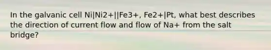 In the galvanic cell Ni|Ni2+||Fe3+, Fe2+|Pt, what best describes the direction of current flow and flow of Na+ from the salt bridge?