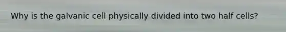 Why is the galvanic cell physically divided into two half cells?