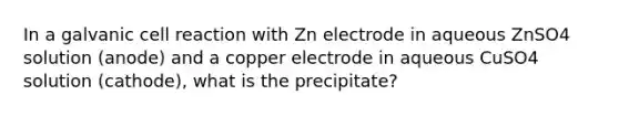 In a galvanic cell reaction with Zn electrode in aqueous ZnSO4 solution (anode) and a copper electrode in aqueous CuSO4 solution (cathode), what is the precipitate?