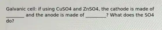 Galvanic cell: if using CuSO4 and ZnSO4, the cathode is made of ________ and the anode is made of _________? What does the SO4 do?