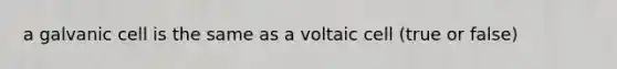 a galvanic cell is the same as a voltaic cell (true or false)