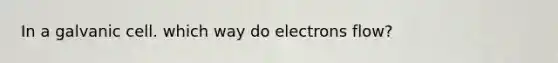 In a galvanic cell. which way do electrons flow?