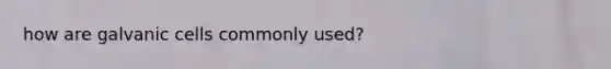 how are galvanic cells commonly used?