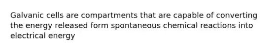 Galvanic cells are compartments that are capable of converting the energy released form spontaneous chemical reactions into electrical energy