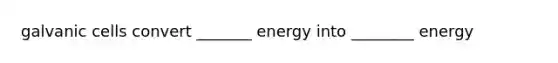 galvanic cells convert _______ energy into ________ energy