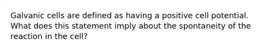 Galvanic cells are defined as having a positive cell potential. What does this statement imply about the spontaneity of the reaction in the cell?