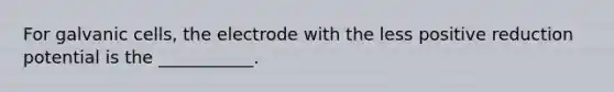 For galvanic cells, the electrode with the less positive reduction potential is the ___________.