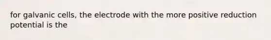 for galvanic cells, the electrode with the more positive reduction potential is the