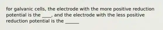 for galvanic cells, the electrode with the more positive reduction potential is the ____, and the electrode with the less positive reduction potential is the ______