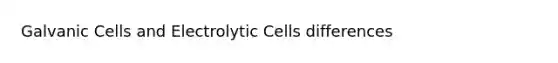 Galvanic Cells and Electrolytic Cells differences