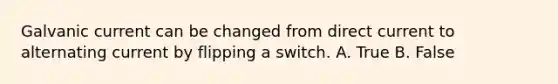 Galvanic current can be changed from direct current to alternating current by flipping a switch. A. True B. False