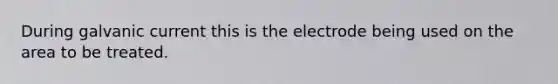 During galvanic current this is the electrode being used on the area to be treated.